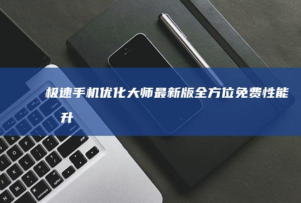 极速手机优化大师最新版：全方位免费性能提升