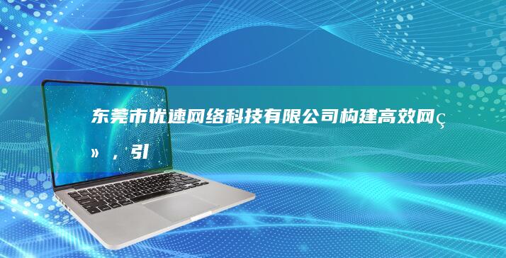 东莞市优速网络科技有限公司：构建高效网络，引领技术创新未来