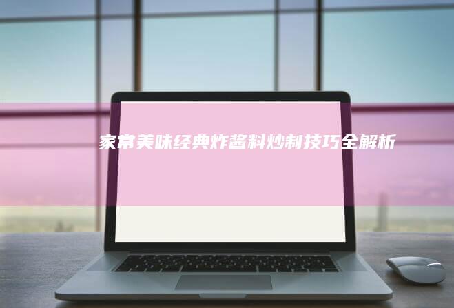 家常美味：经典炸酱料炒制技巧全解析